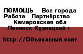 ПОМОЩЬ  - Все города Работа » Партнёрство   . Кемеровская обл.,Ленинск-Кузнецкий г.